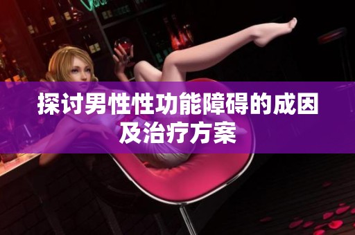 探討男性性功能障礙的成因及治療方案 探討男性性功能障礙的成因及治療方案