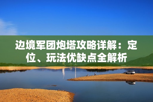 邊境軍團(tuán)炮塔攻略詳解：定位、玩法優(yōu)缺點(diǎn)全解析