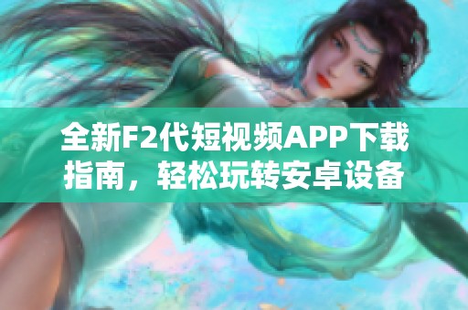 全新F2代短視頻APP下載指南，輕松玩轉(zhuǎn)安卓設(shè)備