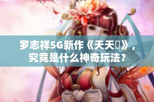 羅志祥5G新作《天天奭》，究竟是什么神奇玩法？