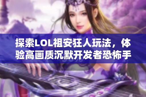 探索LOL祖安狂人玩法，體驗(yàn)高畫質(zhì)沉默開(kāi)發(fā)者恐怖手游的魅力