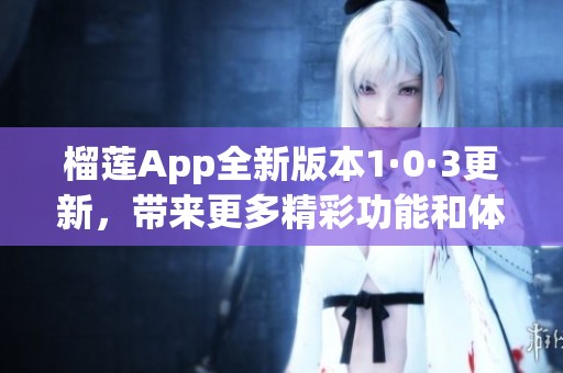 榴蓮App全新版本1·0·3更新，帶來更多精彩功能和體驗
