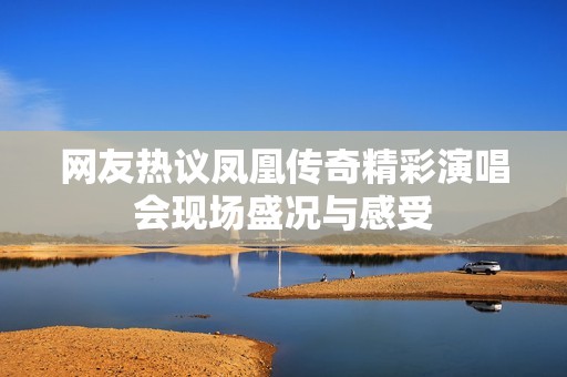網(wǎng)友熱議鳳凰傳奇精彩演唱會(huì)現(xiàn)場(chǎng)盛況與感受