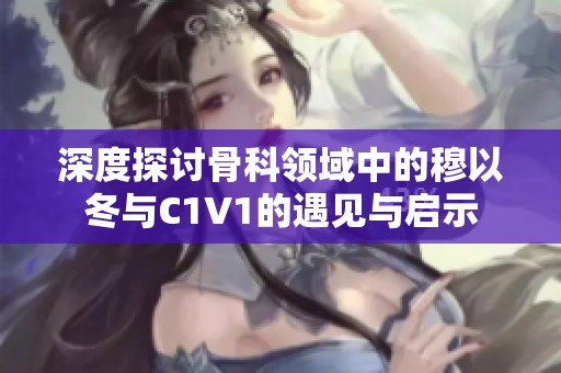 深度探討骨科領(lǐng)域中的穆以冬與C1V1的遇見與啟示