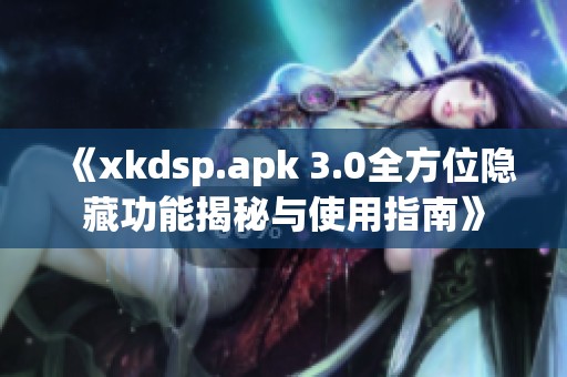 《xkdsp.apk 3.0全方位隱藏功能揭秘與使用指南》