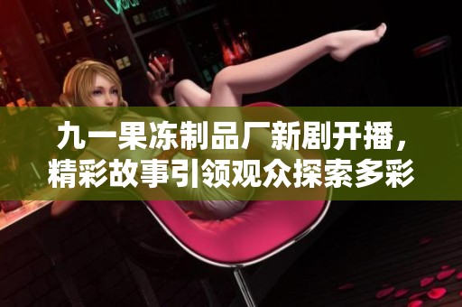 九一果凍制品廠新劇開播，精彩故事引領(lǐng)觀眾探索多彩人生