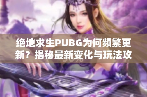 絕地求生PUBG為何頻繁更新？揭秘最新變化與玩法攻略