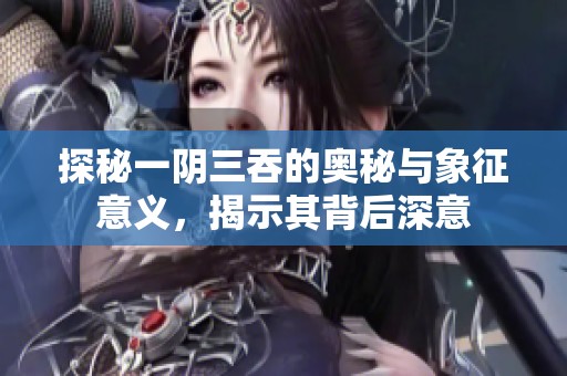 探秘一陰三吞的奧秘與象征意義，揭示其背后深意