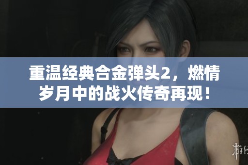 重溫經(jīng)典合金彈頭2，燃情歲月中的戰(zhàn)火傳奇再現(xiàn)！