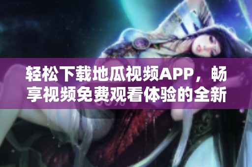 輕松下載地瓜視頻APP，暢享視頻免費(fèi)觀看體驗(yàn)的全新方式