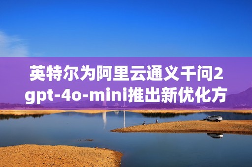 英特爾為阿里云通義千問2gpt-4o-mini推出新優(yōu)化方案 英特爾為阿里云通義千問2gpt-4o-mini推出新優(yōu)化方案