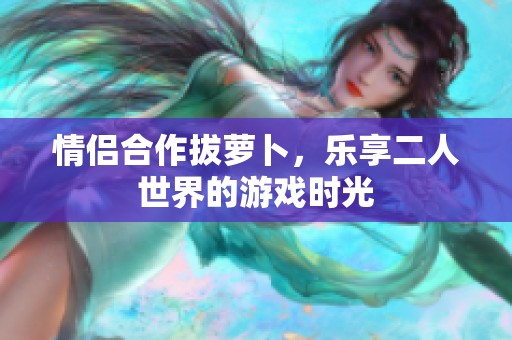 情侶合作拔蘿卜，樂享二人世界的游戲時(shí)光