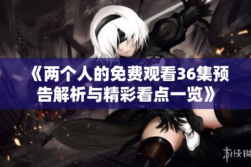 《兩個人的免費觀看36集預(yù)告解析與精彩看點一覽》