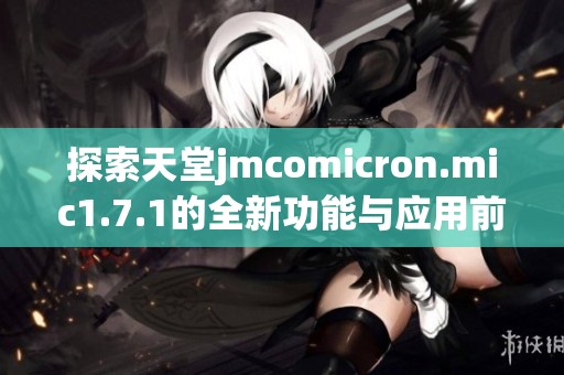 探索天堂jmcomicron.mic1.7.1的全新功能與應(yīng)用前景