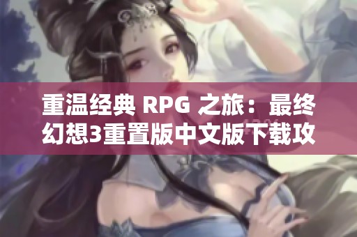 重溫經典 RPG 之旅：最終幻想3重置版中文版下載攻略