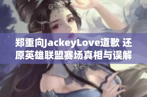 鄭重向JackeyLove道歉 還原英雄聯(lián)盟賽場(chǎng)真相與誤解