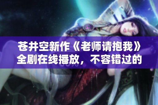 蒼井空新作《老師請(qǐng)抱我》全劇在線播放，不容錯(cuò)過(guò)的精彩內(nèi)容