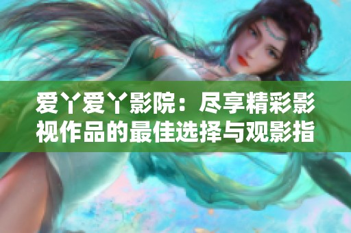 愛丫愛丫影院：盡享精彩影視作品的最佳選擇與觀影指南