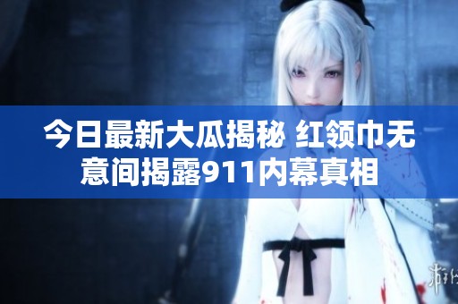 今日最新大瓜揭秘 紅領(lǐng)巾無意間揭露911內(nèi)幕真相