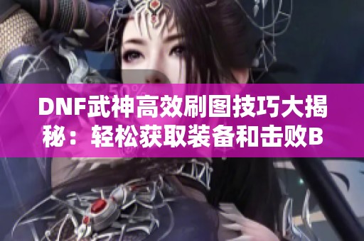 DNF武神高效刷圖技巧大揭秘：輕松獲取裝備和擊敗BOSS的成功經(jīng)驗(yàn)分享