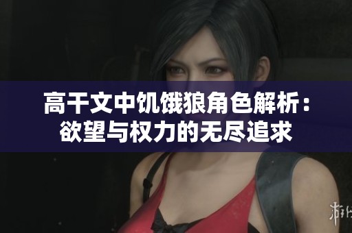 高干文中饑餓狼角色解析：欲望與權(quán)力的無(wú)盡追求