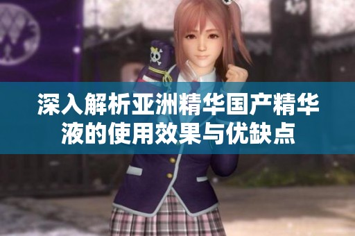 深入解析亞洲精華國產(chǎn)精華液的使用效果與優(yōu)缺點