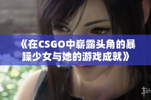 《在CSGO中嶄露頭角的暴躁少女與她的游戲成就》