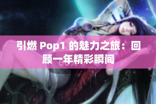 引燃 Pop1 的魅力之旅：回顧一年精彩瞬間