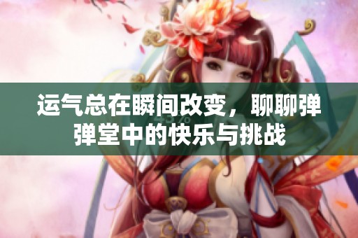 運(yùn)氣總在瞬間改變，聊聊彈彈堂中的快樂與挑戰(zhàn)