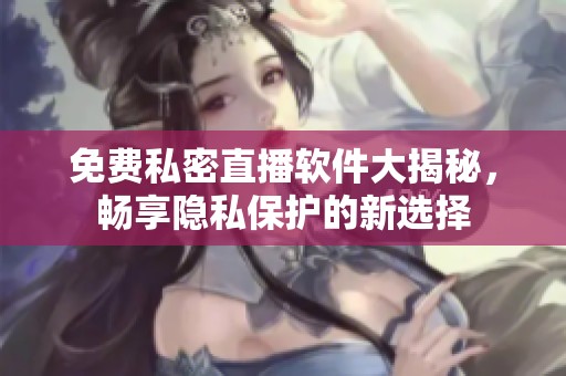 免費(fèi)私密直播軟件大揭秘，暢享隱私保護(hù)的新選擇