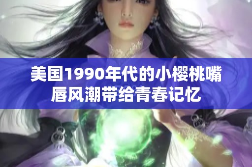 美國1990年代的小櫻桃嘴唇風(fēng)潮帶給青春記憶