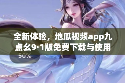 全新體驗(yàn)，地瓜視頻app九點(diǎn)幺9·1版免費(fèi)下載與使用指南