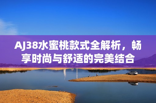 AJ38水蜜桃款式全解析，暢享時尚與舒適的完美結(jié)合