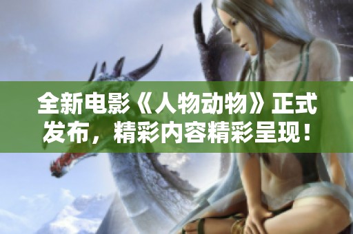 全新電影《人物動(dòng)物》正式發(fā)布，精彩內(nèi)容精彩呈現(xiàn)！