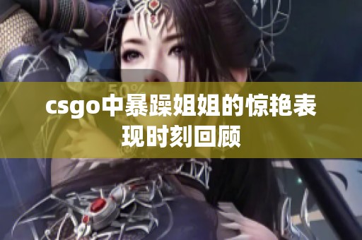 csgo中暴躁姐姐的驚艷表現(xiàn)時(shí)刻回顧