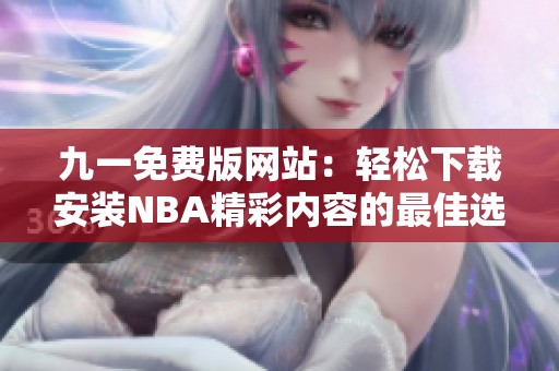 九一免費(fèi)版網(wǎng)站：輕松下載安裝NBA精彩內(nèi)容的最佳選擇