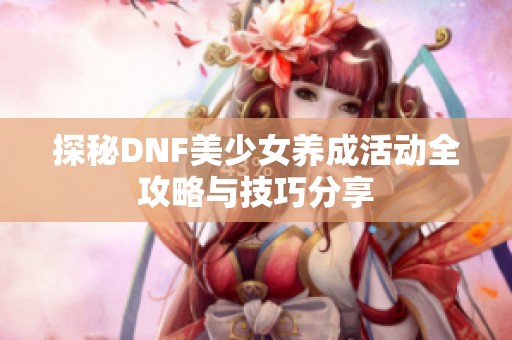 探秘DNF美少女養(yǎng)成活動全攻略與技巧分享