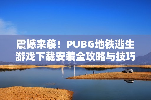 震撼來(lái)襲！PUBG地鐵逃生游戲下載安裝全攻略與技巧分享