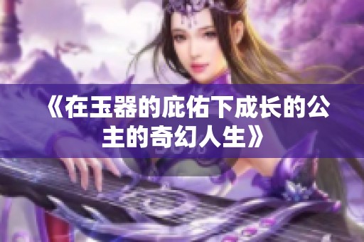 《在玉器的庇佑下成長的公主的奇幻人生》