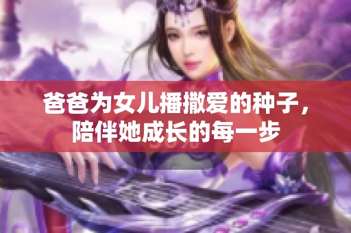 爸爸為女兒播撒愛(ài)的種子，陪伴她成長(zhǎng)的每一步