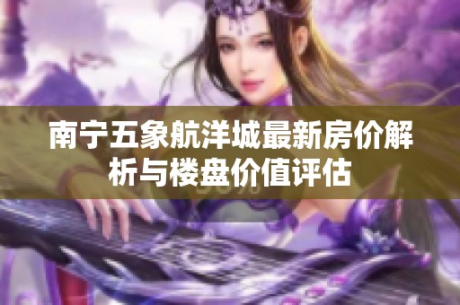 南寧五象航洋城最新房價解析與樓盤價值評估