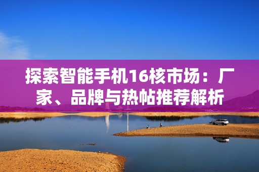 探索智能手機(jī)16核市場：廠家、品牌與熱帖推薦解析