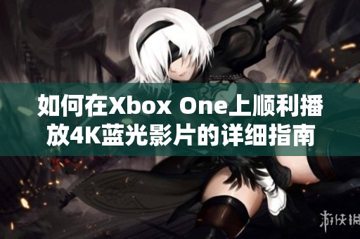 如何在Xbox One上順利播放4K藍(lán)光影片的詳細(xì)指南