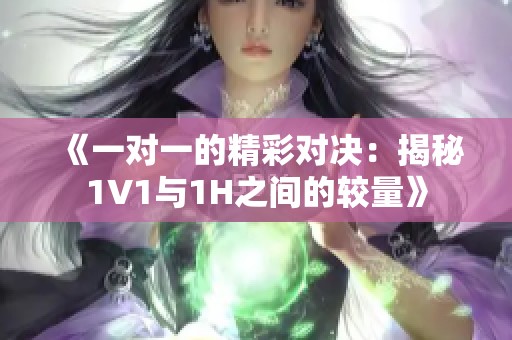《一對一的精彩對決：揭秘1V1與1H之間的較量》