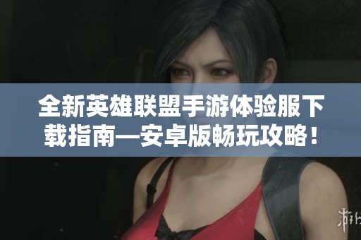 全新英雄聯(lián)盟手游體驗(yàn)服下載指南—安卓版暢玩攻略！