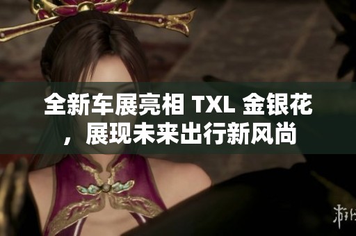 全新車(chē)展亮相 TXL 金銀花，展現(xiàn)未來(lái)出行新風(fēng)尚
