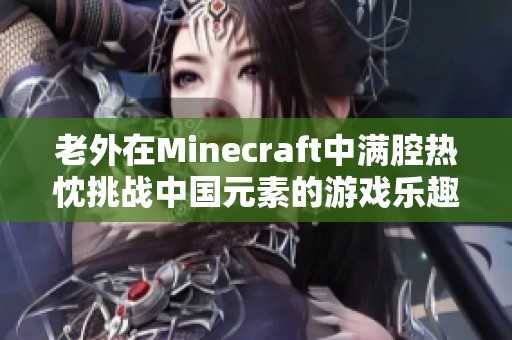 老外在Minecraft中滿腔熱忱挑戰(zhàn)中國元素的游戲樂趣