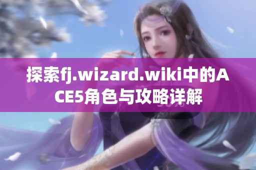 探索fj.wizard.wiki中的ACE5角色與攻略詳解