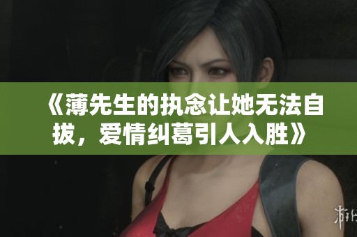 《薄先生的執(zhí)念讓她無(wú)法自拔，愛(ài)情糾葛引人入勝》