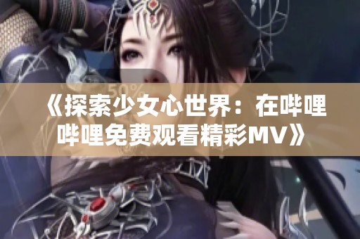 《探索少女心世界：在嗶哩嗶哩免費(fèi)觀看精彩MV》